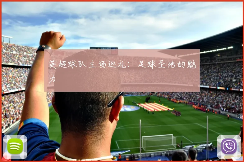 英超球队主场巡礼：足球圣地的魅力