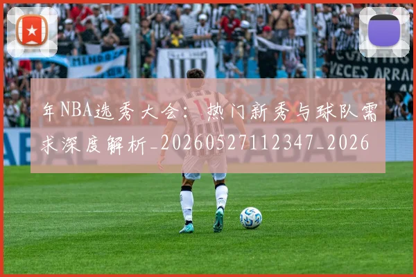 年NBA选秀大会:热门新秀与球队需求深度解析_20260527112347_20260609181908