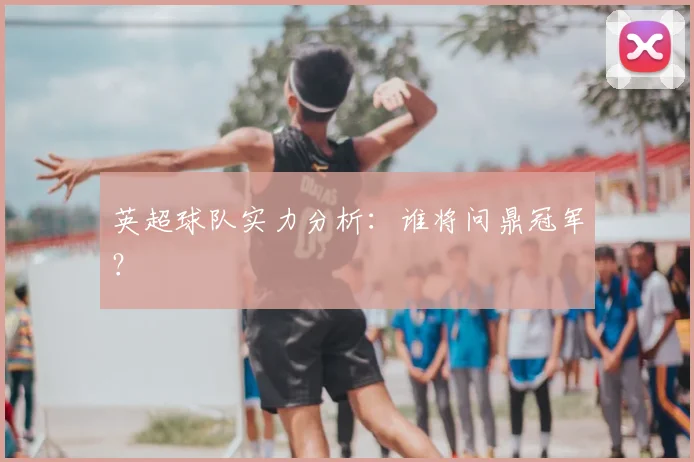 英超球队实力分析：谁将问鼎冠军？