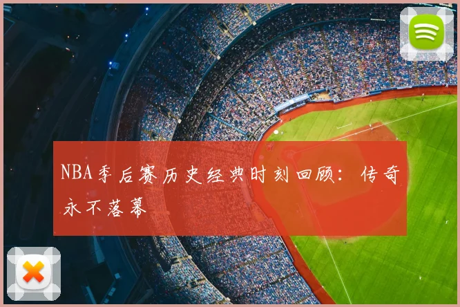NBA季后赛历史经典时刻回顾：传奇永不落幕