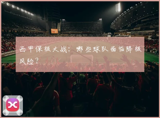 西甲保级大战:哪些球队面临降级风险?