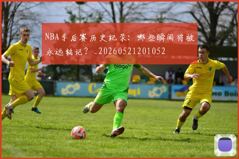 NBA季后赛历史纪录：哪些瞬间将被永远铭记？_20260521201052