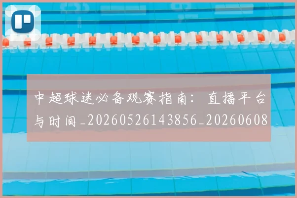 中超球迷必备观赛指南：直播平台与时间_20260526143856_20260608142543