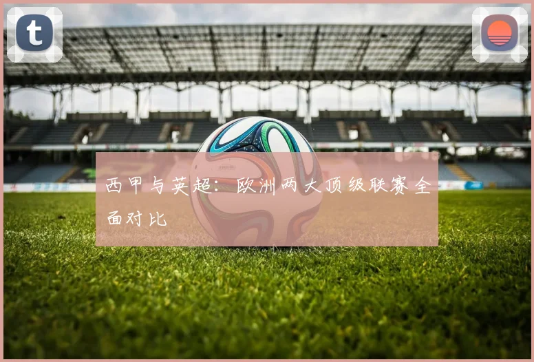 西甲与英超:欧洲两大顶级联赛全面对比