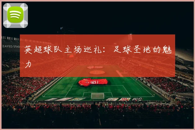 英超球队主场巡礼：足球圣地的魅力