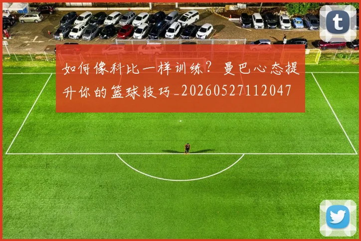 如何像科比一样训练?曼巴心态提升你的篮球技巧_20260527112047