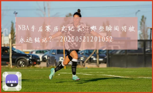 NBA季后赛历史纪录：哪些瞬间将被永远铭记？_20260521201052