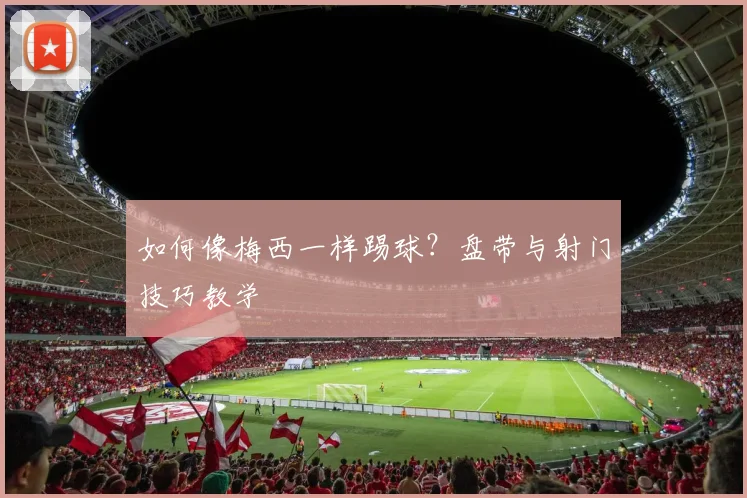 如何像梅西一样踢球？盘带与射门技巧教学