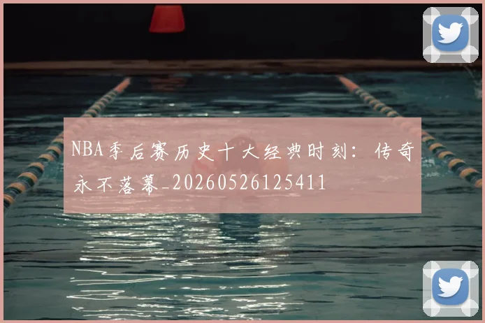 NBA季后赛历史十大经典时刻：传奇永不落幕_20260526125411