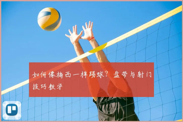 如何像梅西一样踢球?盘带与射门技巧教学