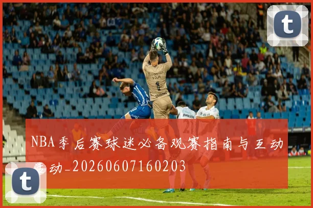 NBA季后赛球迷必备观赛指南与互动活动_20260607160203