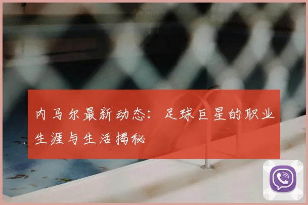 内马尔最新动态：足球巨星的职业生涯与生活揭秘