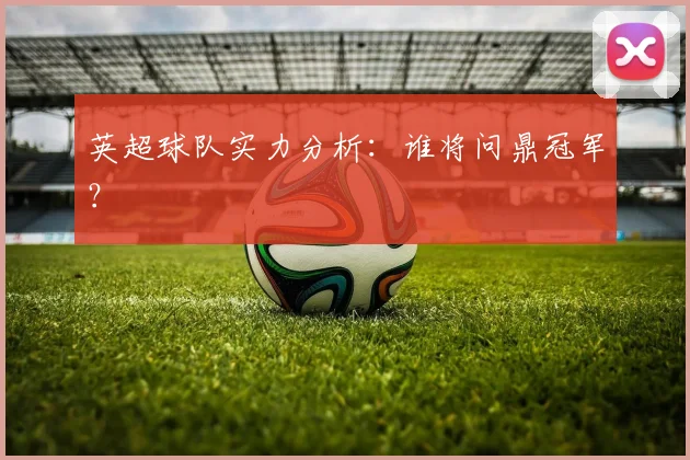 英超球队实力分析：谁将问鼎冠军？
