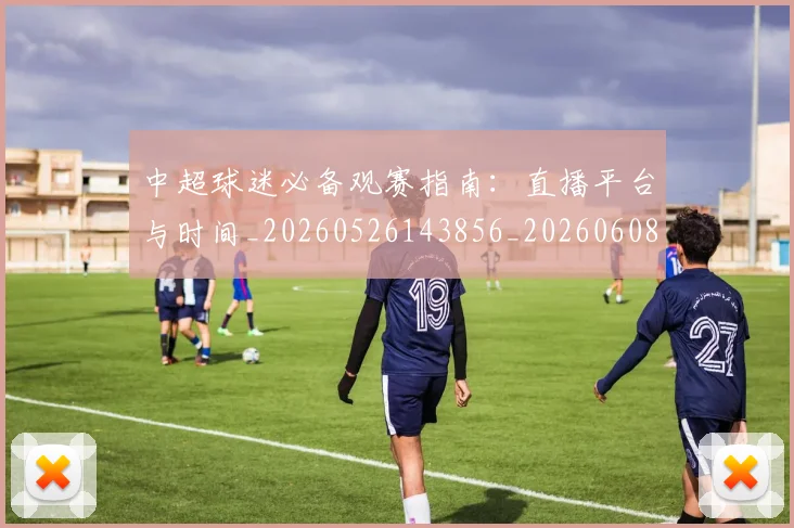 中超球迷必备观赛指南：直播平台与时间_20260526143856_20260608142543