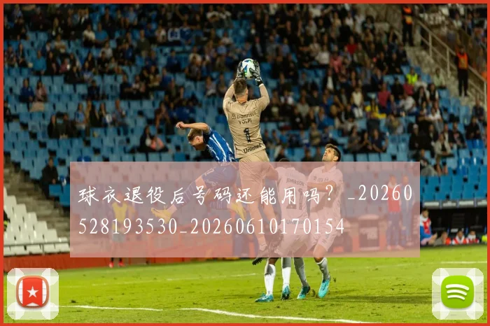 球衣退役后号码还能用吗？_20260528193530_20260610170154