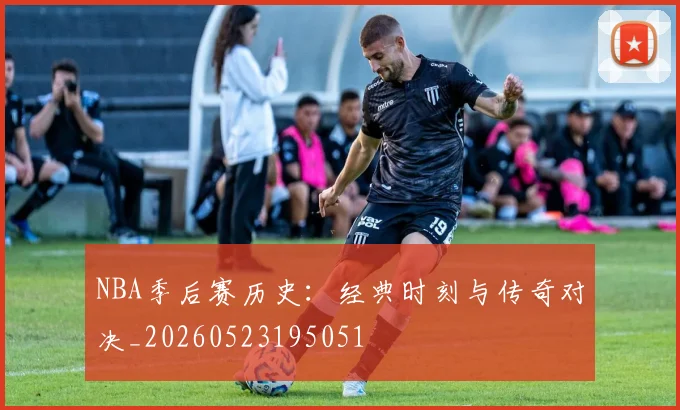 NBA季后赛历史：经典时刻与传奇对决_20260523195051
