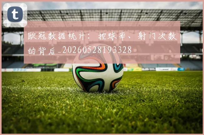欧冠数据统计：控球率、射门次数的背后_20260528193328