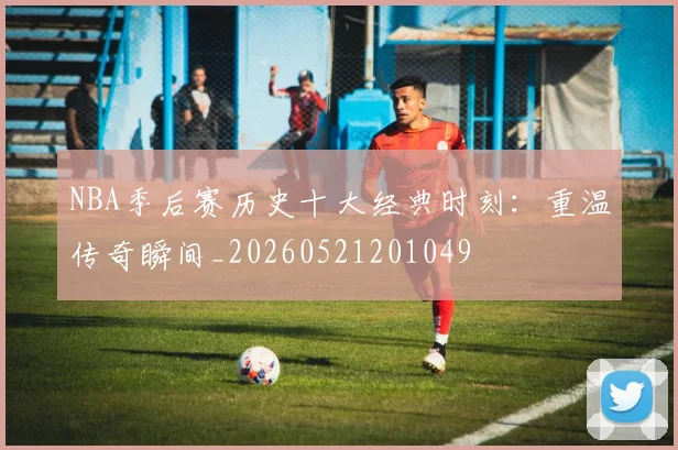 NBA季后赛历史十大经典时刻:重温传奇瞬间_20260521201049