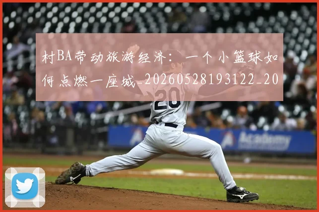 村BA带动旅游经济:一个小篮球如何点燃一座城_20260528193122_20260609215629